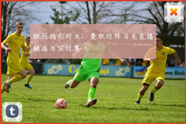 欧冠精彩对决：曼联对阵马竞直播链接与实时赛况