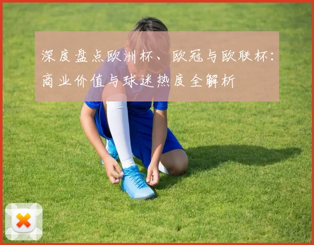 深度盘点欧洲杯、欧冠与欧联杯：商业价值与球迷热度全解析