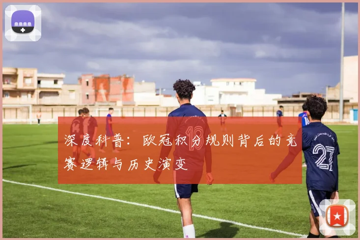深度科普：欧冠积分规则背后的竞赛逻辑与历史演变