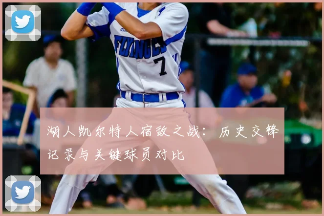 湖人凯尔特人宿敌之战：历史交锋记录与关键球员对比