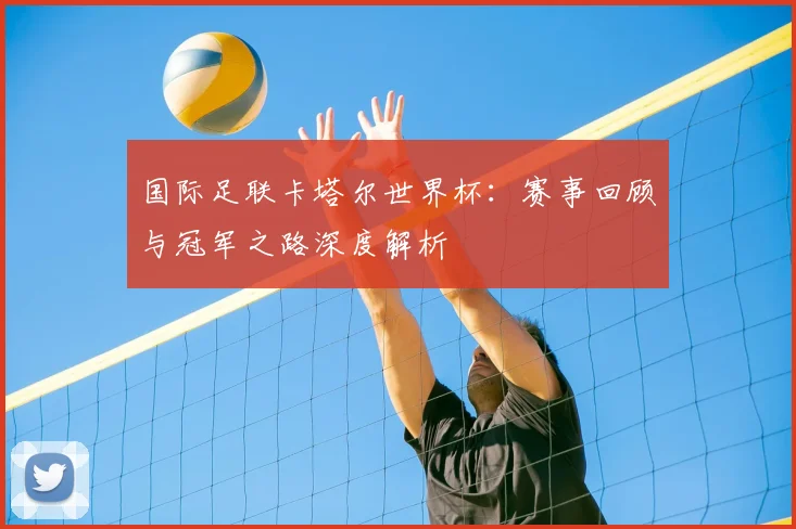 国际足联卡塔尔世界杯：赛事回顾与冠军之路深度解析