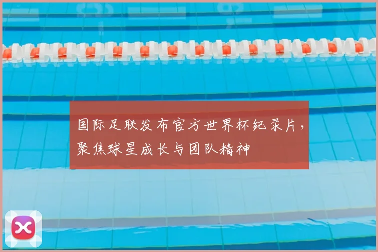国际足联发布官方世界杯纪录片，聚焦球星成长与团队精神