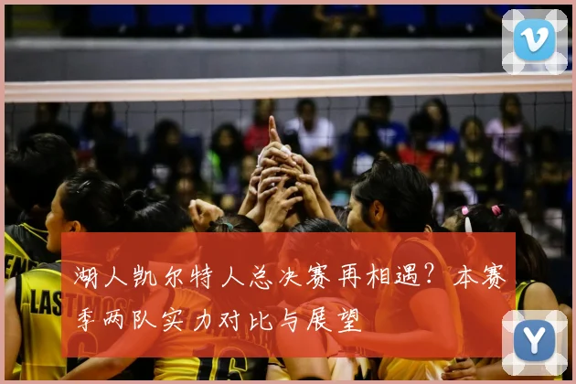 湖人凯尔特人总决赛再相遇？本赛季两队实力对比与展望