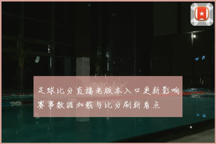 足球比分直播老版本入口更新影响赛事数据加载与比分刷新看点