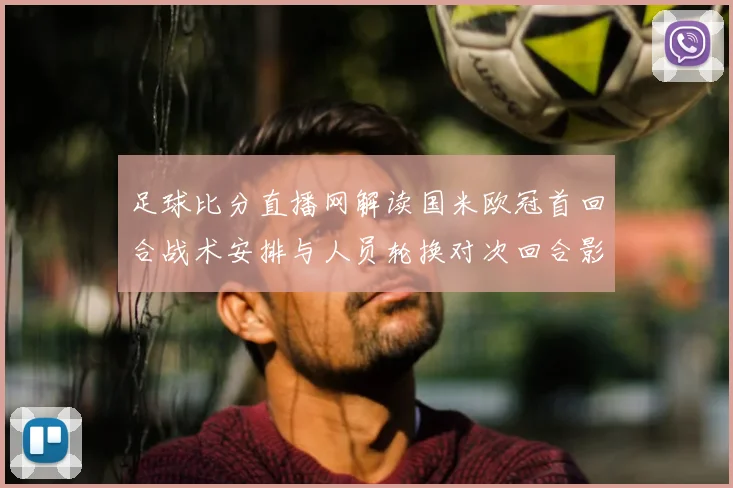 足球比分直播网解读国米欧冠首回合战术安排与人员轮换对次回合影响