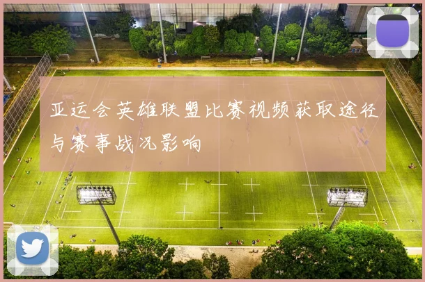 亚运会英雄联盟比赛视频获取途径与赛事战况影响