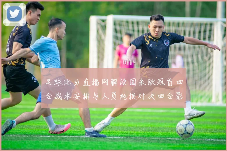 足球比分直播网解读国米欧冠首回合战术安排与人员轮换对次回合影响