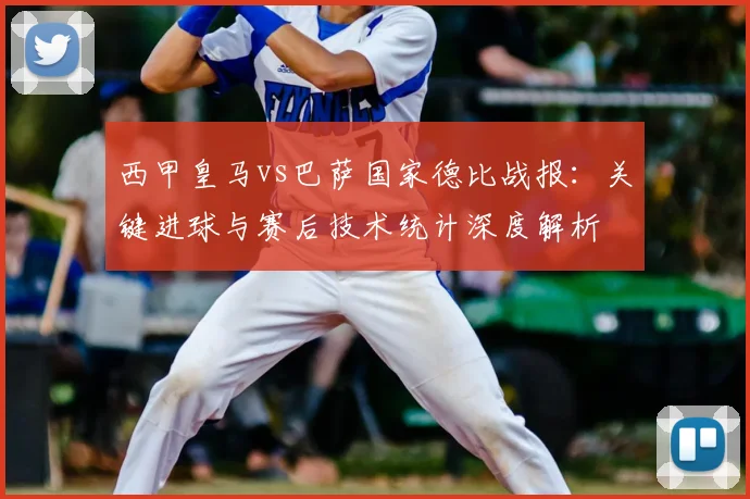 西甲皇马vs巴萨国家德比战报:关键进球与赛后技术统计深度解析