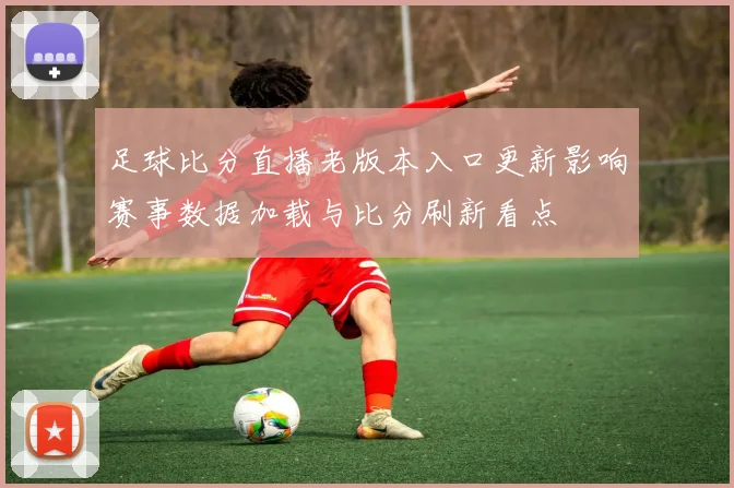 足球比分直播老版本入口更新影响赛事数据加载与比分刷新看点