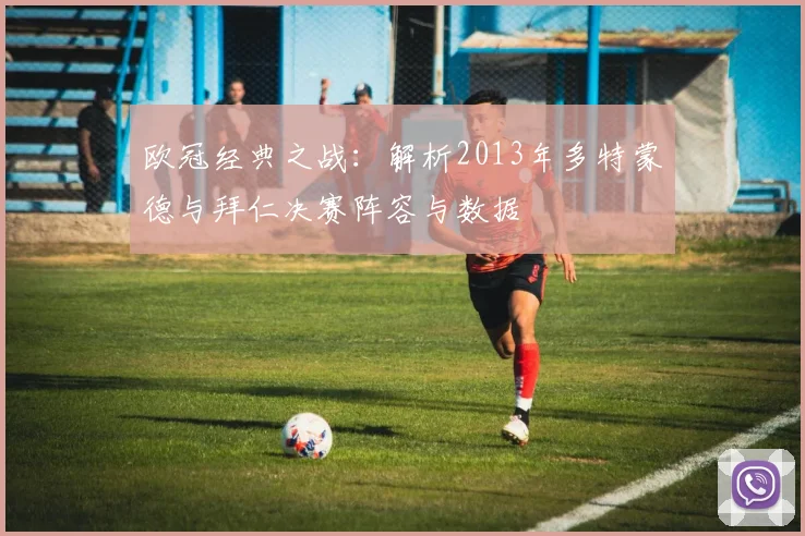 欧冠经典之战：解析2013年多特蒙德与拜仁决赛阵容与数据