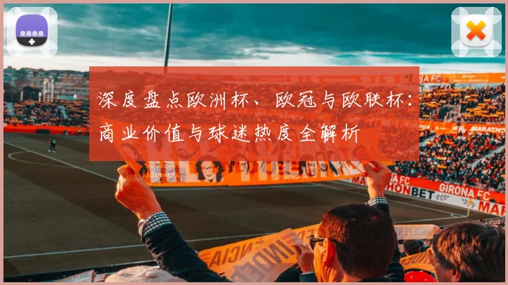深度盘点欧洲杯、欧冠与欧联杯：商业价值与球迷热度全解析