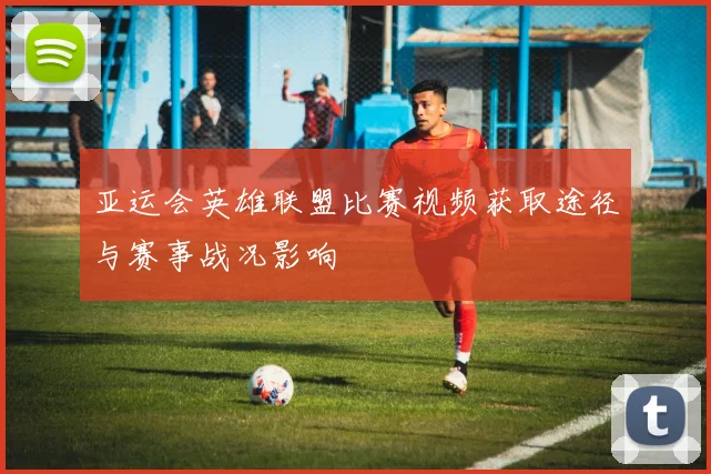 亚运会英雄联盟比赛视频获取途径与赛事战况影响