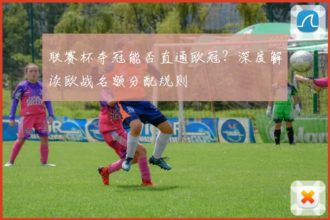 联赛杯夺冠能否直通欧冠？深度解读欧战名额分配规则
