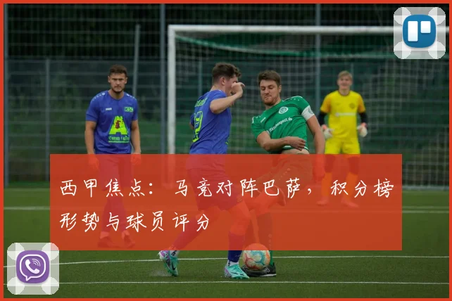 西甲焦点：马竞对阵巴萨，积分榜形势与球员评分
