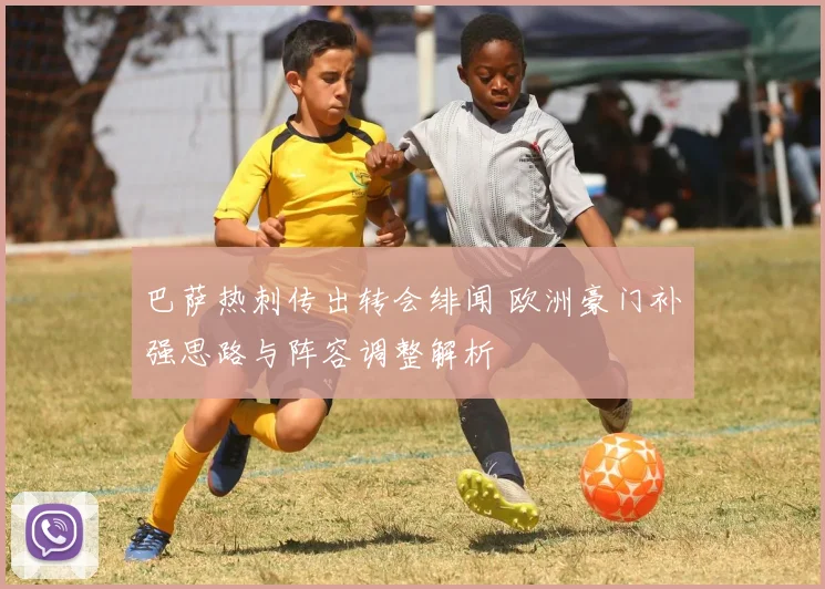 巴萨热刺传出转会绯闻 欧洲豪门补强思路与阵容调整解析