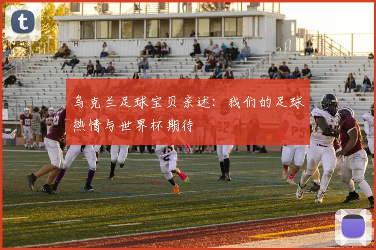 乌克兰足球宝贝亲述：我们的足球热情与世界杯期待