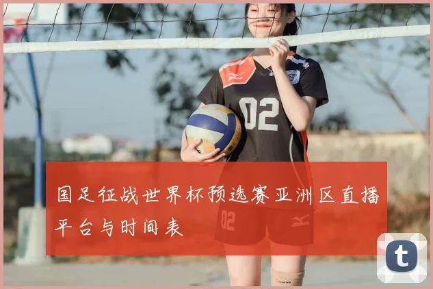 国足征战世界杯预选赛亚洲区直播平台与时间表