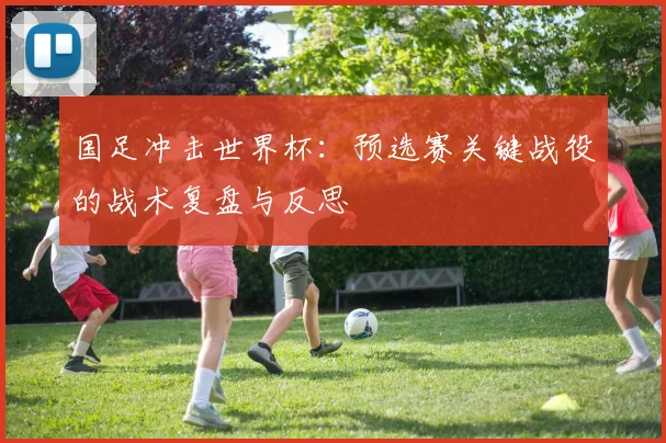 国足冲击世界杯：预选赛关键战役的战术复盘与反思