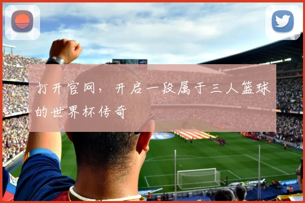 打开官网,开启一段属于三人篮球的世界杯传奇