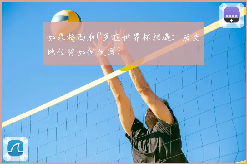 如果梅西和C罗在世界杯相遇：历史地位将如何改写？