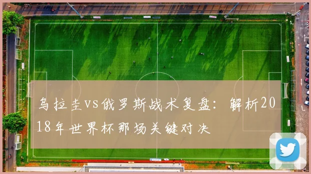 乌拉圭vs俄罗斯战术复盘：解析2018年世界杯那场关键对决