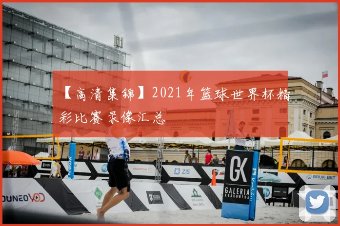 【高清集锦】2021年篮球世界杯精彩比赛录像汇总