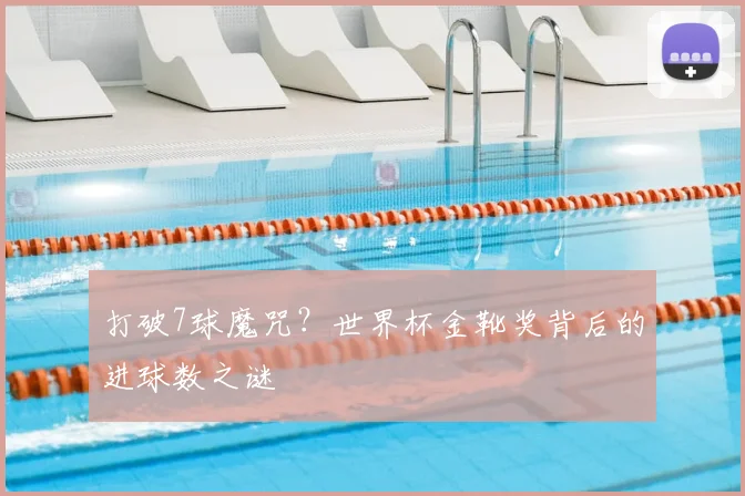 打破7球魔咒？世界杯金靴奖背后的进球数之谜