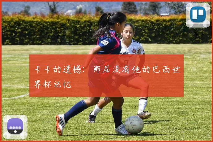 卡卡的遗憾：那届没有他的巴西世界杯记忆