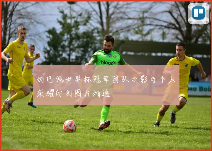姆巴佩世界杯冠军团队合影与个人荣耀时刻图片精选