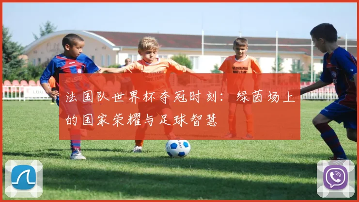 法国队世界杯夺冠时刻：绿茵场上的国家荣耀与足球智慧