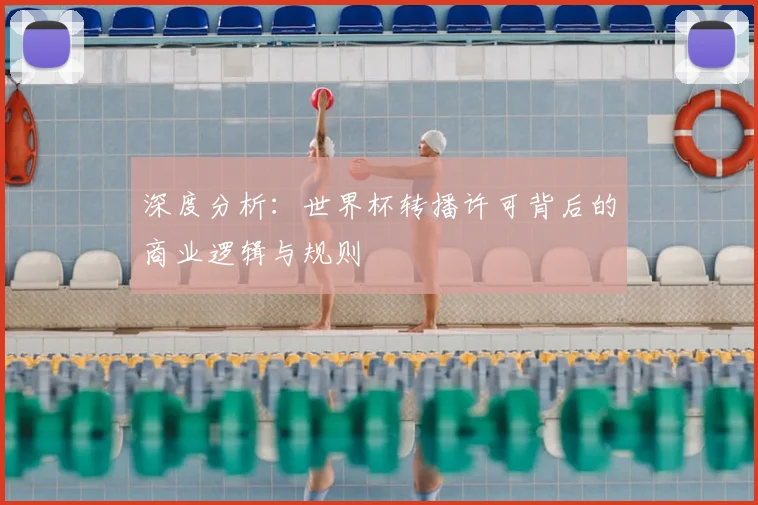 深度分析:世界杯转播许可背后的商业逻辑与规则