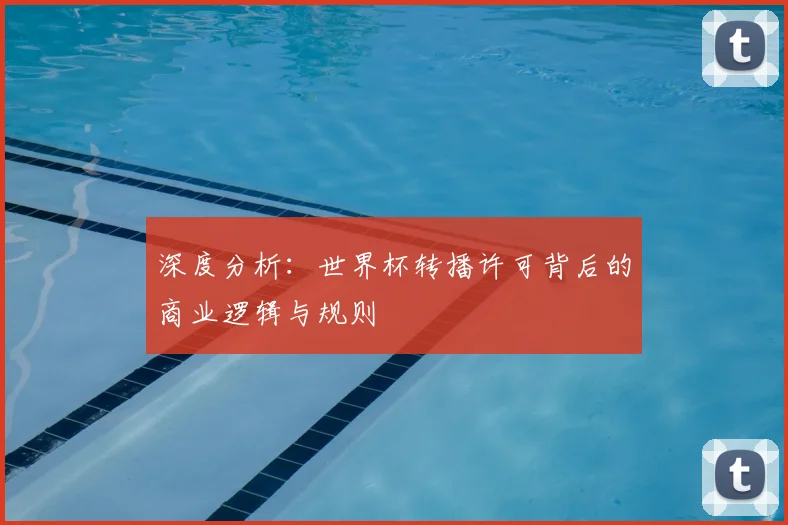 深度分析：世界杯转播许可背后的商业逻辑与规则