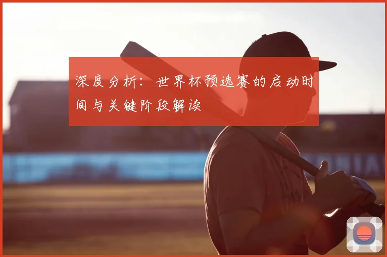 深度分析：世界杯预选赛的启动时间与关键阶段解读