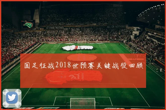 国足征战2018世预赛关键战役回顾
