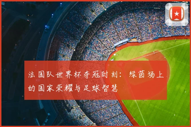 法国队世界杯夺冠时刻：绿茵场上的国家荣耀与足球智慧