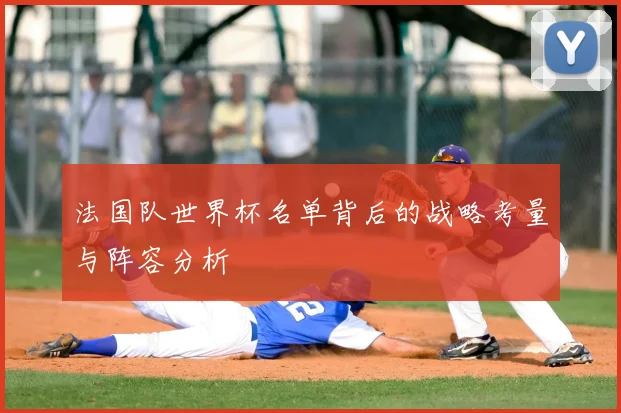 法国队世界杯名单背后的战略考量与阵容分析