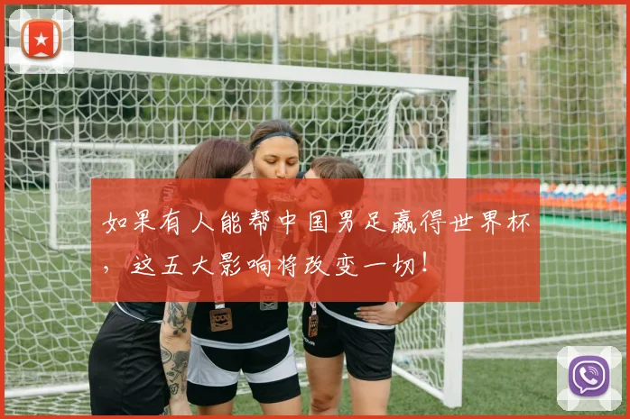 如果有人能帮中国男足赢得世界杯，这五大影响将改变一切！