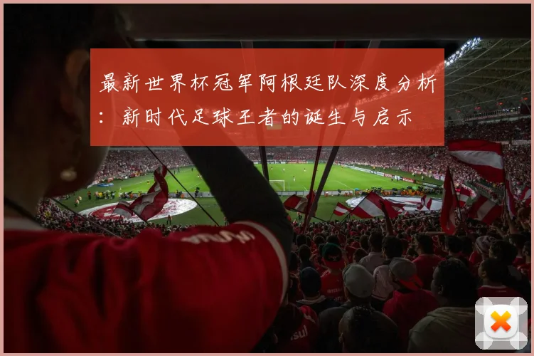 最新世界杯冠军阿根廷队深度分析：新时代足球王者的诞生与启示