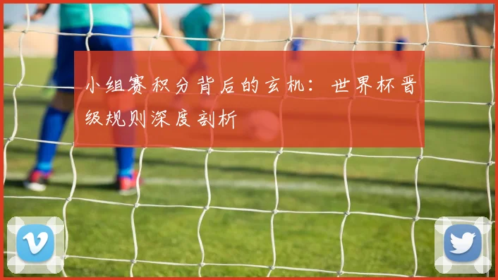 小组赛积分背后的玄机：世界杯晋级规则深度剖析