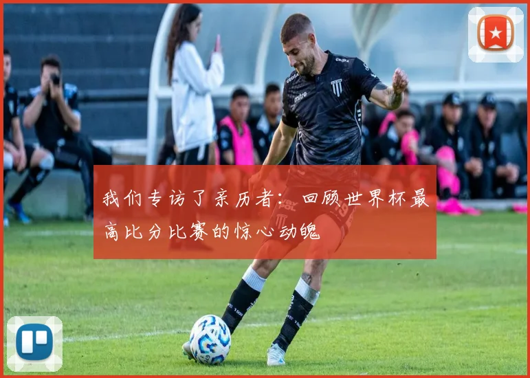 我们专访了亲历者：回顾世界杯最高比分比赛的惊心动魄